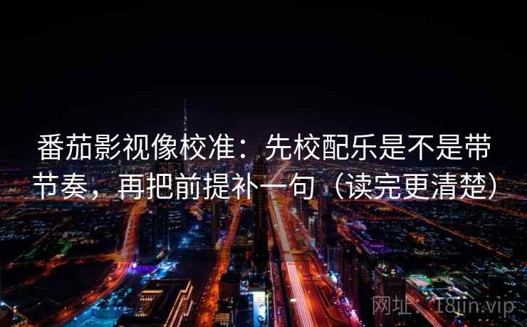 番茄影视像校准：先校配乐是不是带节奏，再把前提补一句（读完更清楚）  第2张