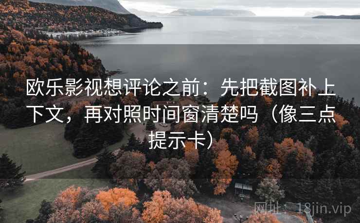 欧乐影视想评论之前：先把截图补上下文，再对照时间窗清楚吗（像三点提示卡）
