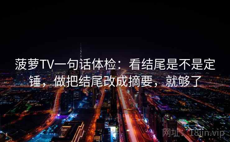 菠萝TV一句话体检：看结尾是不是定锤，做把结尾改成摘要，就够了  第2张