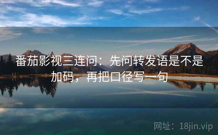 番茄影视三连问：先问转发语是不是加码，再把口径写一句