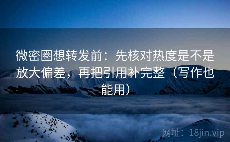 微密圈想转发前：先核对热度是不是放大偏差，再把引用补完整（写作也能用）  第2张