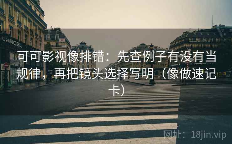 可可影视像排错：先查例子有没有当规律，再把镜头选择写明（像做速记卡）  第2张