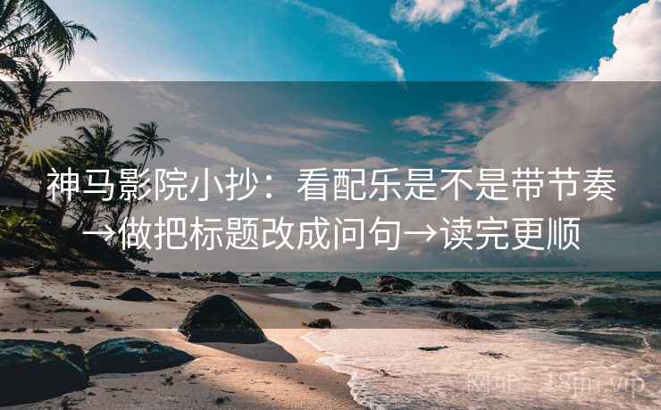 神马影院小抄：看配乐是不是带节奏→做把标题改成问句→读完更顺  第2张