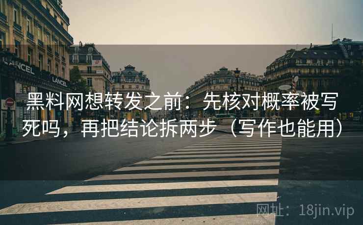 黑料网想转发之前：先核对概率被写死吗，再把结论拆两步（写作也能用）  第2张