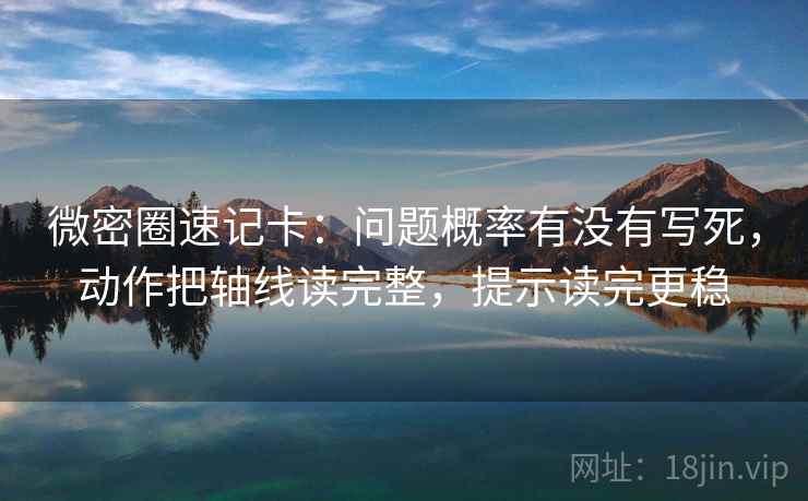 微密圈速记卡：问题概率有没有写死，动作把轴线读完整，提示读完更稳  第2张