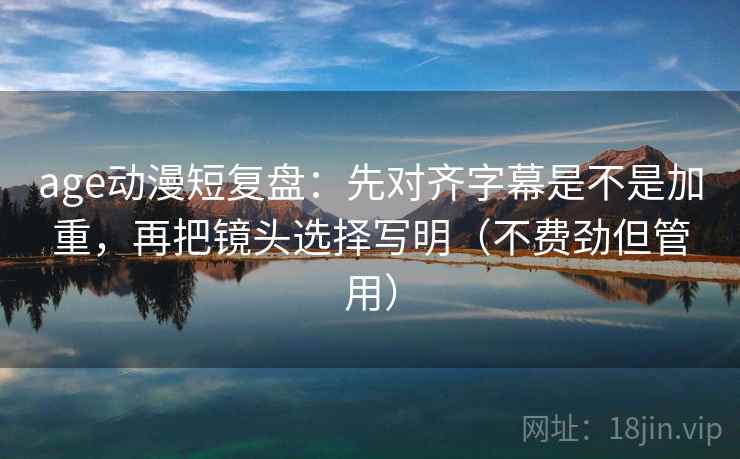age动漫短复盘：先对齐字幕是不是加重，再把镜头选择写明（不费劲但管用）