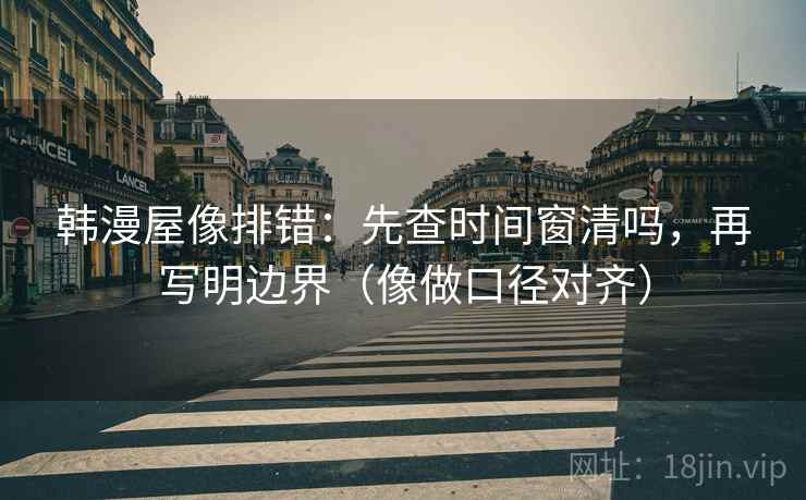 韩漫屋像排错：先查时间窗清吗，再写明边界（像做口径对齐）  第2张