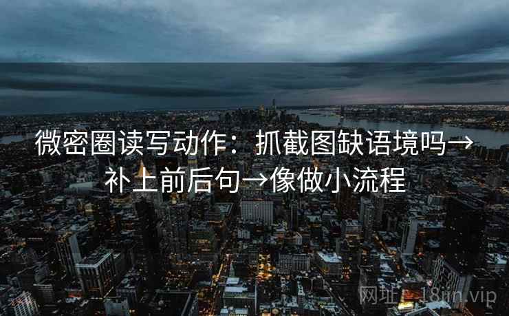 微密圈读写动作：抓截图缺语境吗→补上前后句→像做小流程