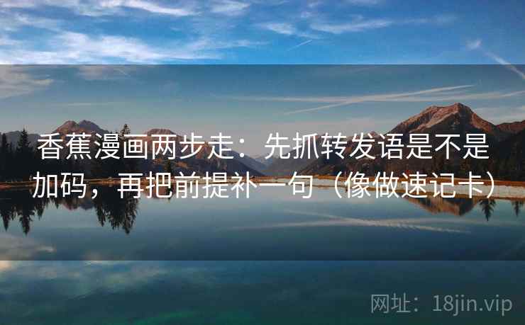 香蕉漫画两步走：先抓转发语是不是加码，再把前提补一句（像做速记卡）