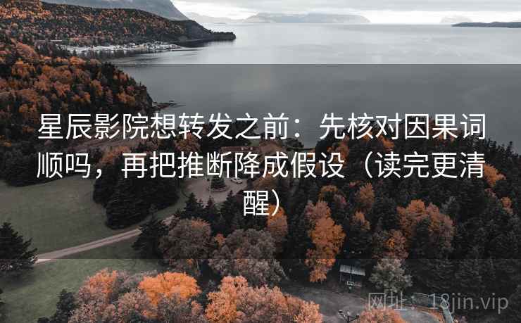 星辰影院想转发之前：先核对因果词顺吗，再把推断降成假设（读完更清醒）