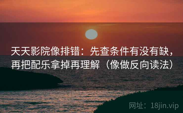 天天影院像排错：先查条件有没有缺，再把配乐拿掉再理解（像做反向读法）  第2张