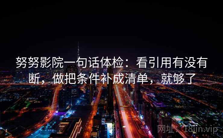努努影院一句话体检：看引用有没有断，做把条件补成清单，就够了