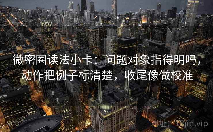 微密圈读法小卡：问题对象指得明吗，动作把例子标清楚，收尾像做校准  第2张