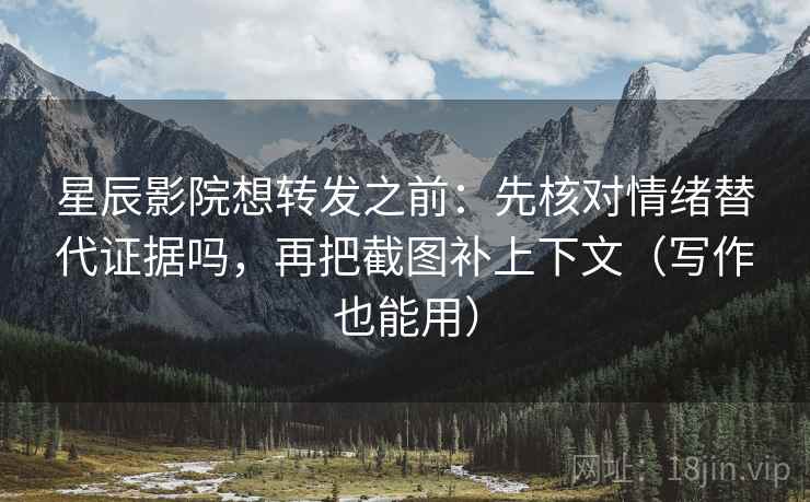 星辰影院想转发之前：先核对情绪替代证据吗，再把截图补上下文（写作也能用）  第2张