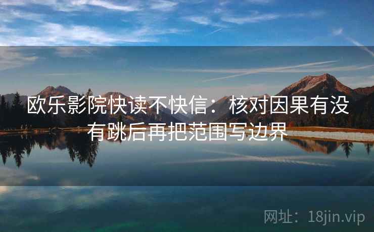欧乐影院快读不快信：核对因果有没有跳后再把范围写边界