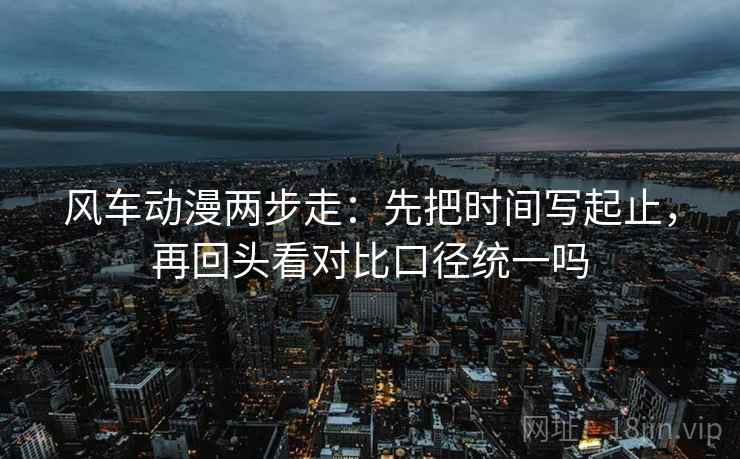 风车动漫两步走：先把时间写起止，再回头看对比口径统一吗