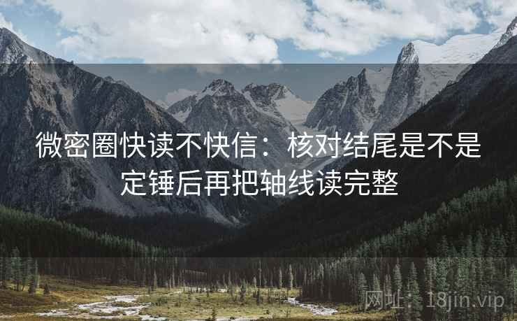 微密圈快读不快信：核对结尾是不是定锤后再把轴线读完整  第2张