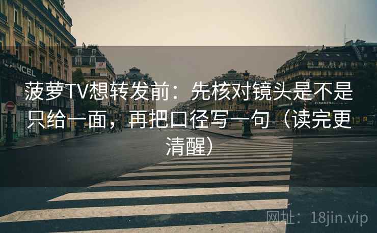菠萝TV想转发前：先核对镜头是不是只给一面，再把口径写一句（读完更清醒）