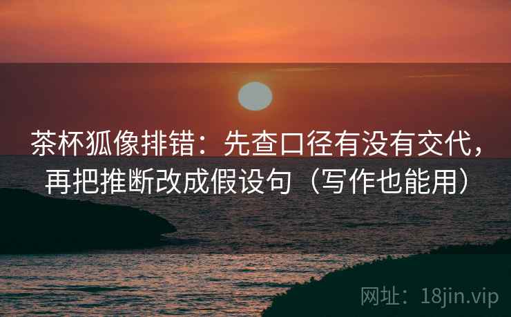 茶杯狐像排错：先查口径有没有交代，再把推断改成假设句（写作也能用）