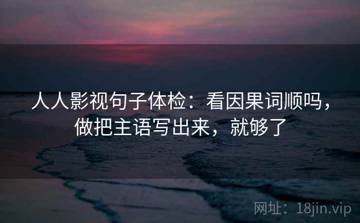 人人影视句子体检：看因果词顺吗，做把主语写出来，就够了