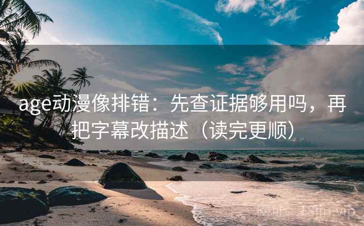 age动漫像排错：先查证据够用吗，再把字幕改描述（读完更顺）