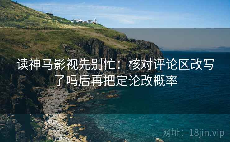 读神马影视先别忙：核对评论区改写了吗后再把定论改概率  第2张
