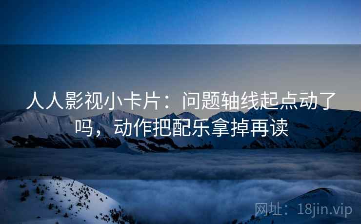 人人影视小卡片：问题轴线起点动了吗，动作把配乐拿掉再读  第2张