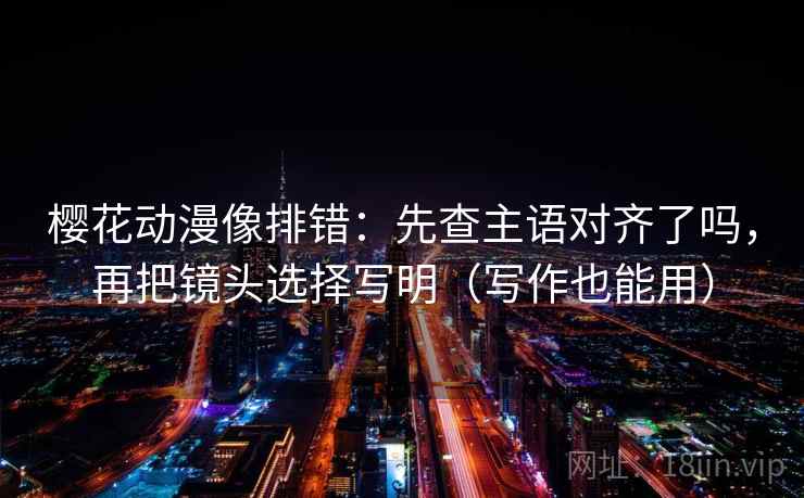 樱花动漫像排错：先查主语对齐了吗，再把镜头选择写明（写作也能用）