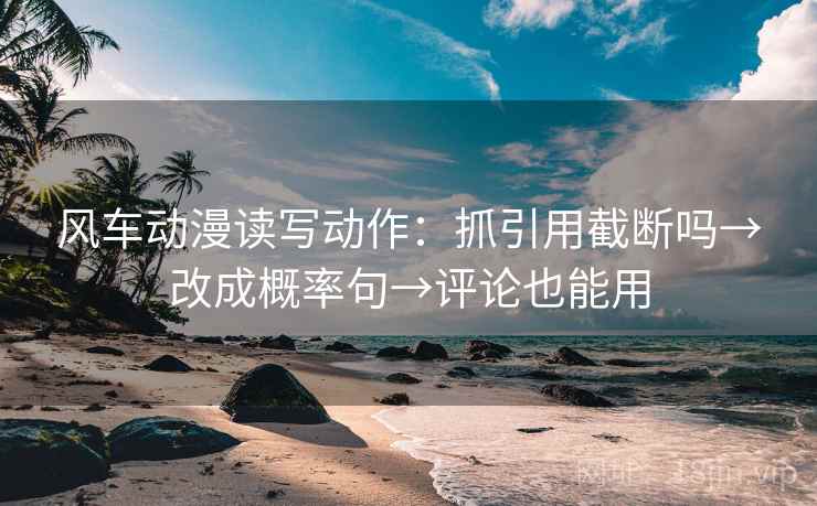 风车动漫读写动作：抓引用截断吗→改成概率句→评论也能用